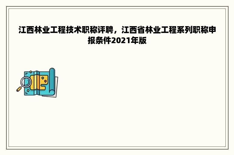 江西林业工程技术职称评聘，江西省林业工程系列职称申报条件2021年版