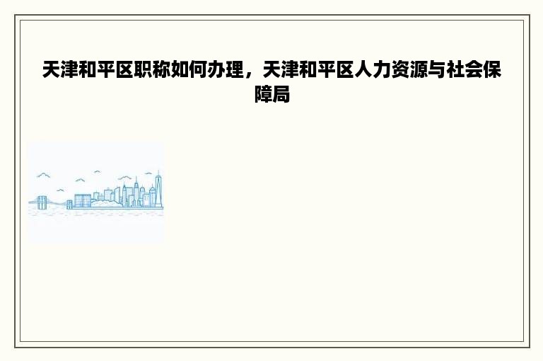 天津和平区职称如何办理，天津和平区人力资源与社会保障局