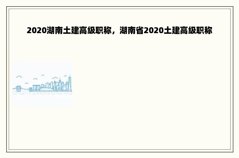 2020湖南土建高级职称，湖南省2020土建高级职称