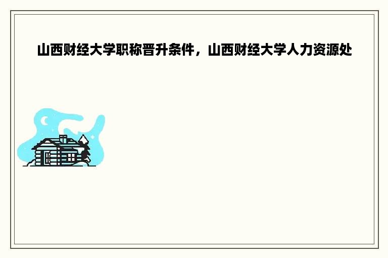 山西财经大学职称晋升条件，山西财经大学人力资源处