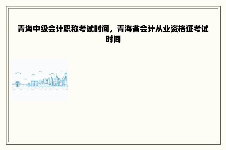 青海中级会计职称考试时间，青海省会计从业资格证考试时间