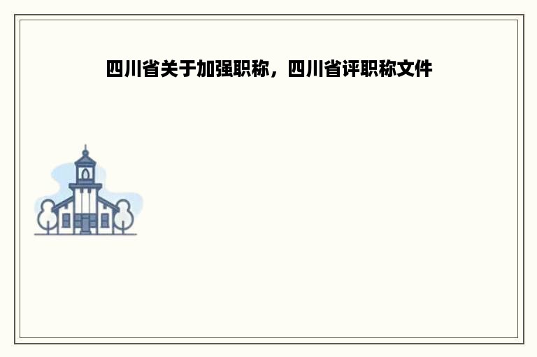 四川省关于加强职称，四川省评职称文件