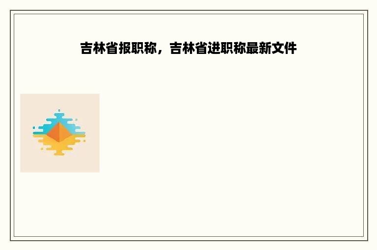 吉林省报职称，吉林省进职称最新文件