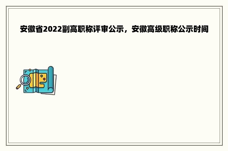 安徽省2022副高职称评审公示，安徽高级职称公示时间