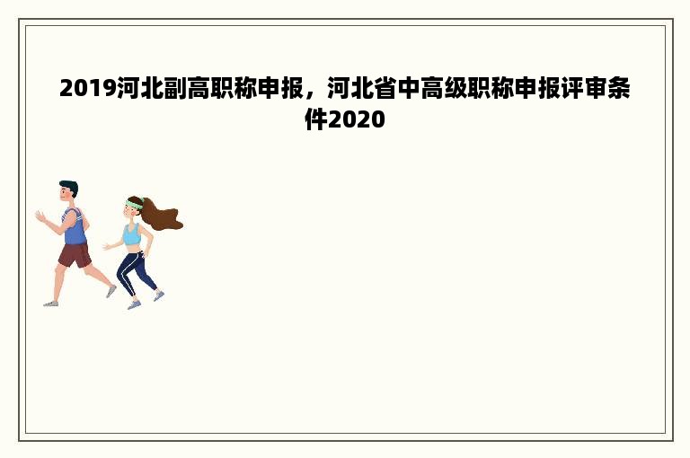 2019河北副高职称申报，河北省中高级职称申报评审条件2020