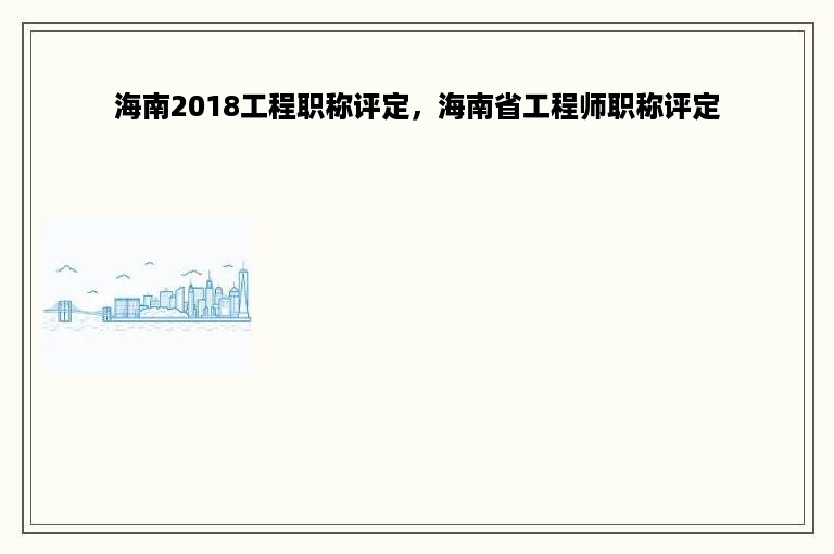 海南2018工程职称评定，海南省工程师职称评定