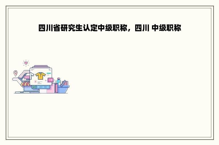 四川省研究生认定中级职称，四川 中级职称