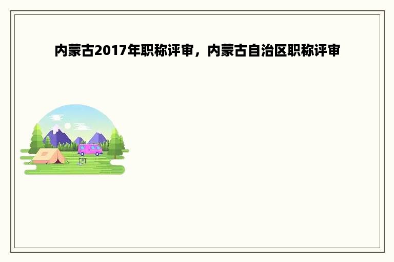 内蒙古2017年职称评审，内蒙古自治区职称评审