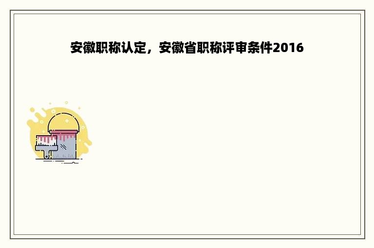 安徽职称认定，安徽省职称评审条件2016