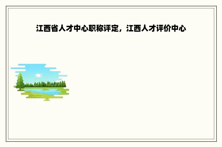 江西省人才中心职称评定，江西人才评价中心