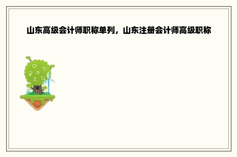 山东高级会计师职称单列，山东注册会计师高级职称