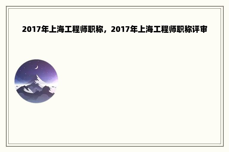 2017年上海工程师职称，2017年上海工程师职称评审