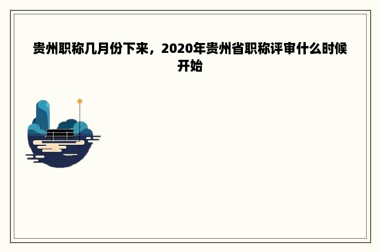 贵州职称几月份下来，2020年贵州省职称评审什么时候开始