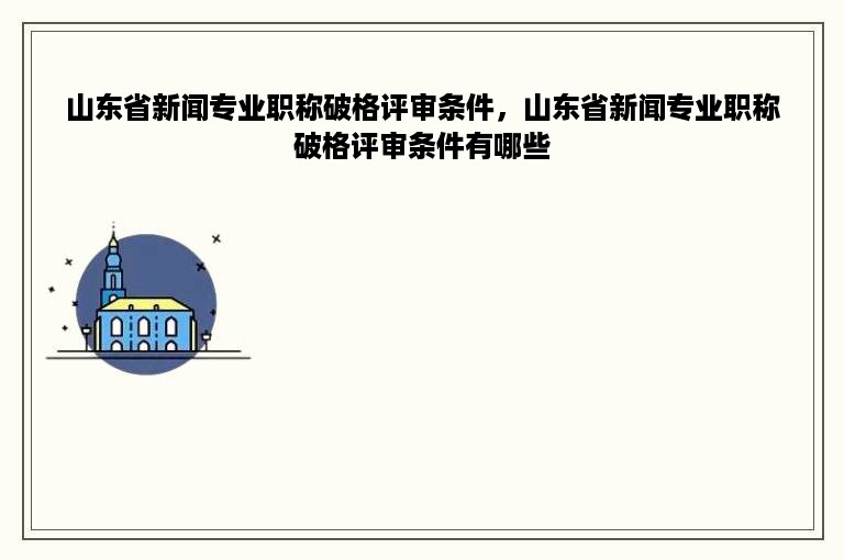 山东省新闻专业职称破格评审条件，山东省新闻专业职称破格评审条件有哪些