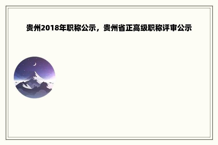 贵州2018年职称公示，贵州省正高级职称评审公示