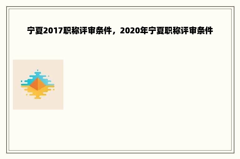 宁夏2017职称评审条件，2020年宁夏职称评审条件