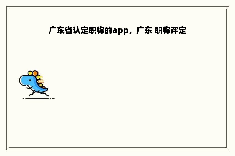 广东省认定职称的app，广东 职称评定