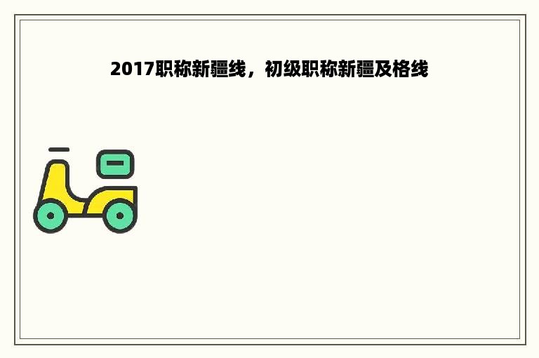 2017职称新疆线，初级职称新疆及格线