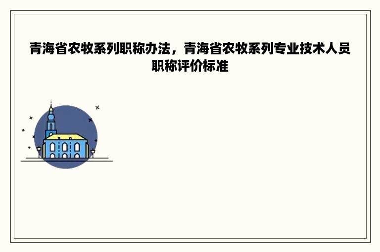 青海省农牧系列职称办法，青海省农牧系列专业技术人员职称评价标准