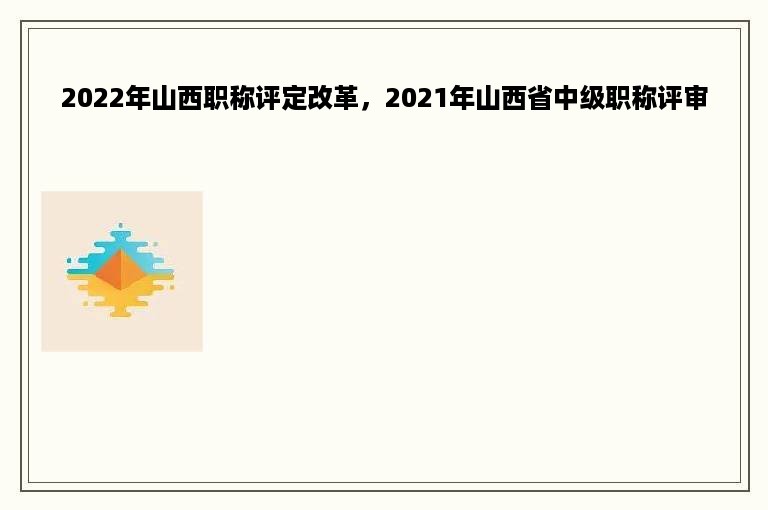 2022年山西职称评定改革，2021年山西省中级职称评审