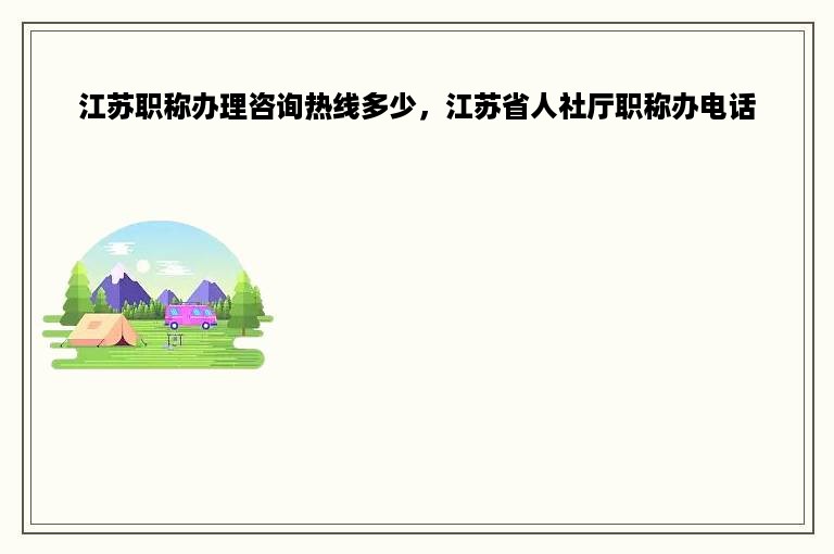 江苏职称办理咨询热线多少，江苏省人社厅职称办电话