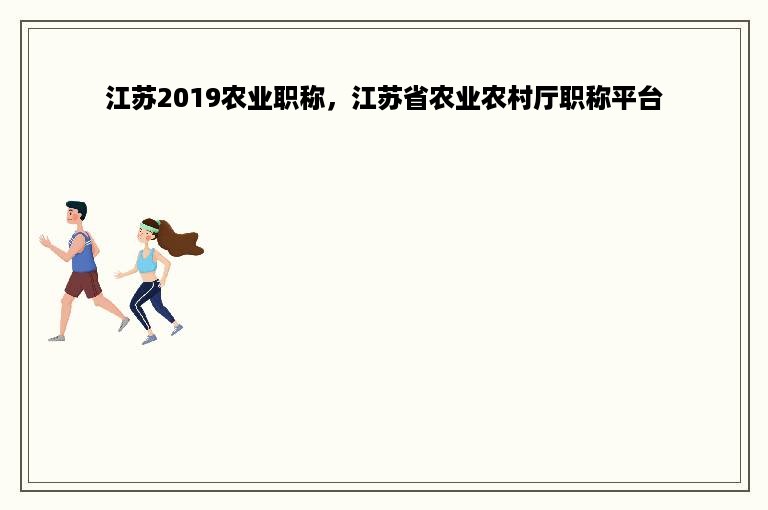 江苏2019农业职称，江苏省农业农村厅职称平台