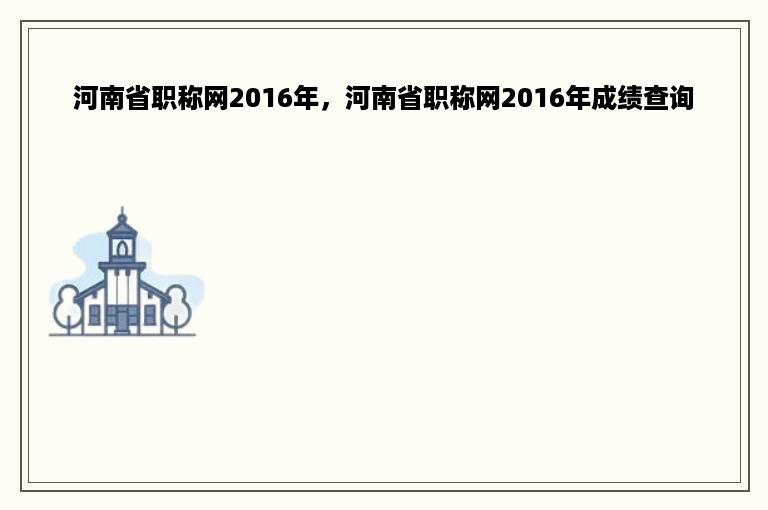 河南省职称网2016年，河南省职称网2016年成绩查询