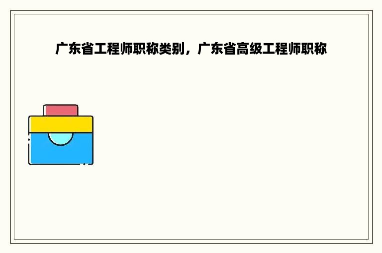 广东省工程师职称类别，广东省高级工程师职称