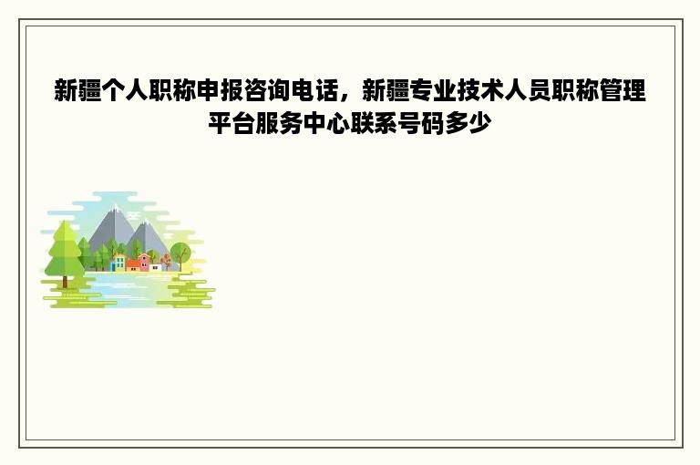 新疆个人职称申报咨询电话，新疆专业技术人员职称管理平台服务中心联系号码多少