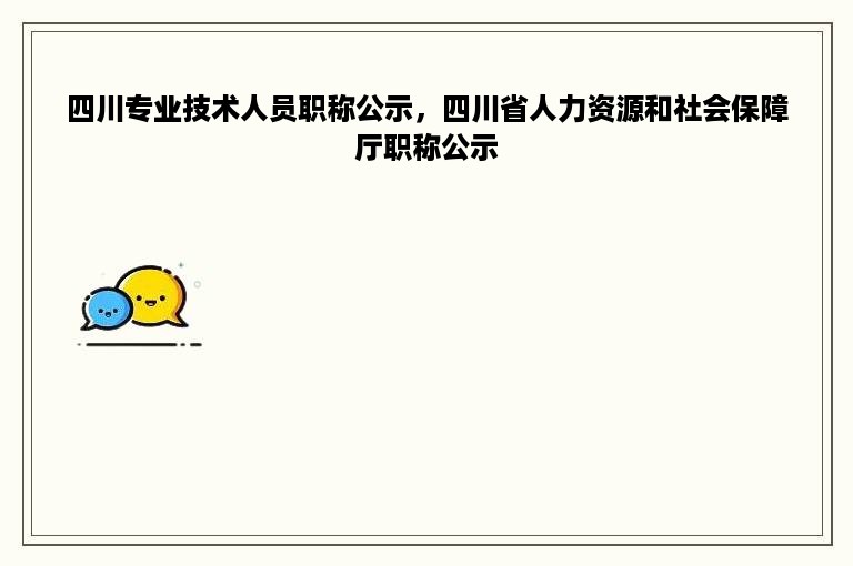 四川专业技术人员职称公示，四川省人力资源和社会保障厅职称公示