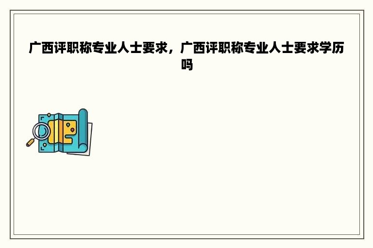 广西评职称专业人士要求，广西评职称专业人士要求学历吗