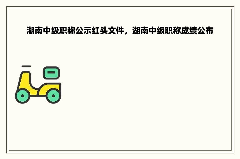 湖南中级职称公示红头文件，湖南中级职称成绩公布