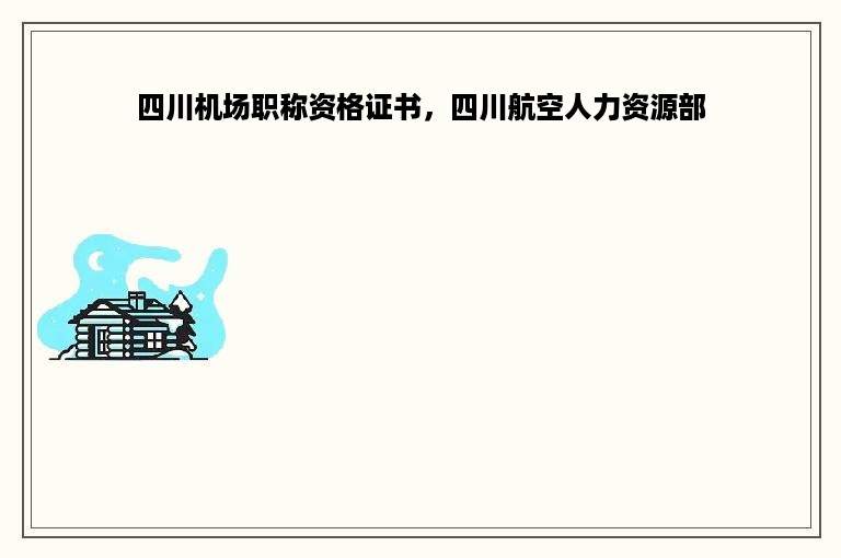 四川机场职称资格证书，四川航空人力资源部