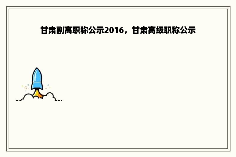 甘肃副高职称公示2016，甘肃高级职称公示