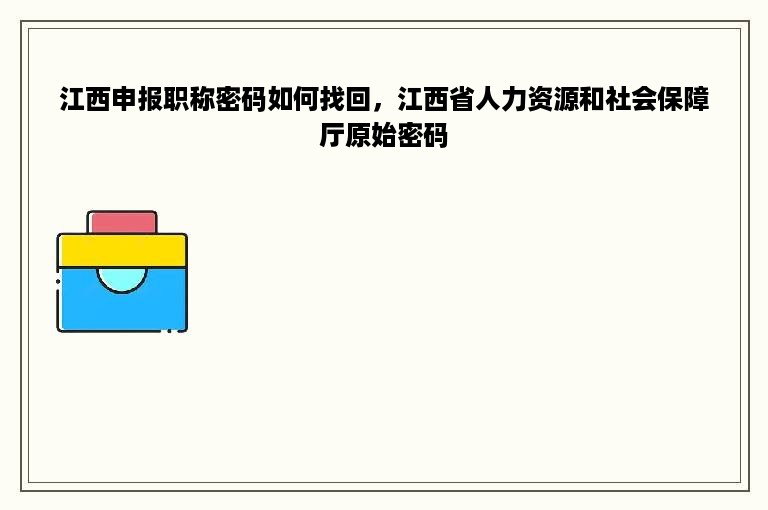 江西申报职称密码如何找回，江西省人力资源和社会保障厅原始密码