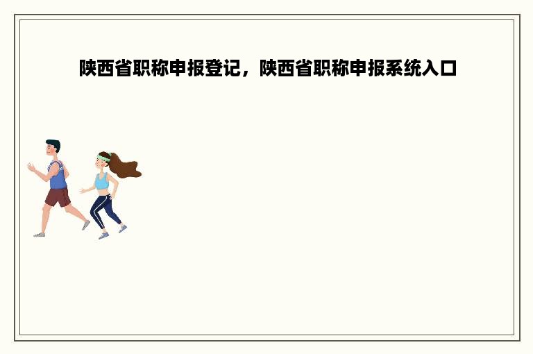 陕西省职称申报登记，陕西省职称申报系统入口