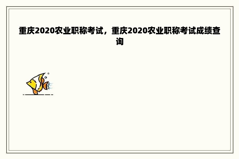 重庆2020农业职称考试，重庆2020农业职称考试成绩查询