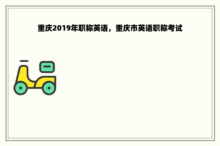 重庆2019年职称英语，重庆市英语职称考试