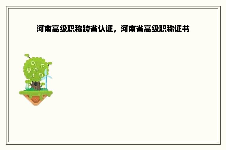 河南高级职称跨省认证，河南省高级职称证书