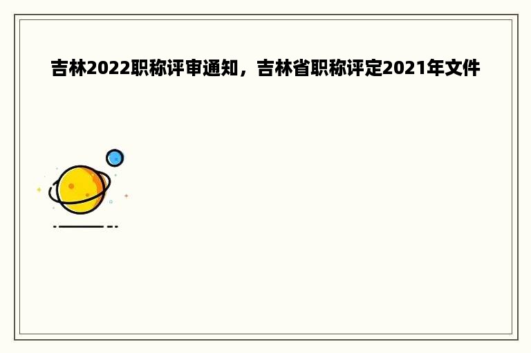 吉林2022职称评审通知，吉林省职称评定2021年文件