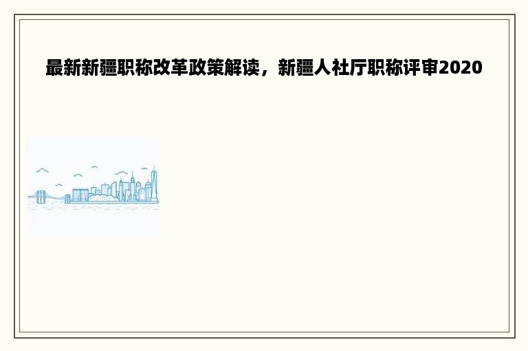 最新新疆职称改革政策解读，新疆人社厅职称评审2020