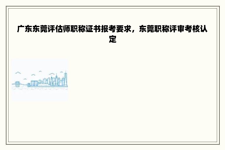 广东东莞评估师职称证书报考要求，东莞职称评审考核认定