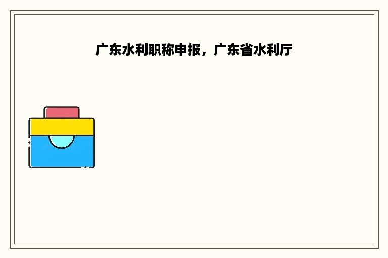 广东水利职称申报，广东省水利厅