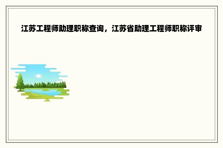 江苏工程师助理职称查询，江苏省助理工程师职称评审