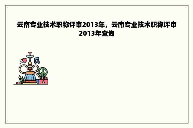 云南专业技术职称评审2013年，云南专业技术职称评审2013年查询