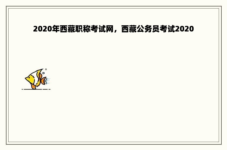 2020年西藏职称考试网，西藏公务员考试2020