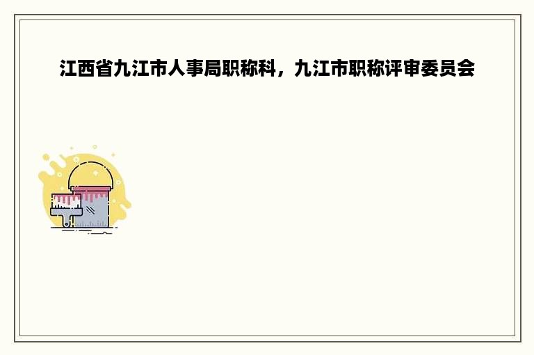 江西省九江市人事局职称科，九江市职称评审委员会