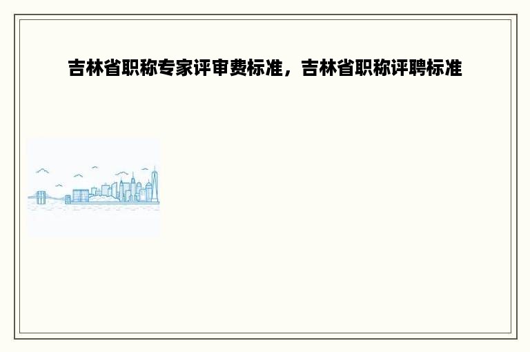 吉林省职称专家评审费标准，吉林省职称评聘标准