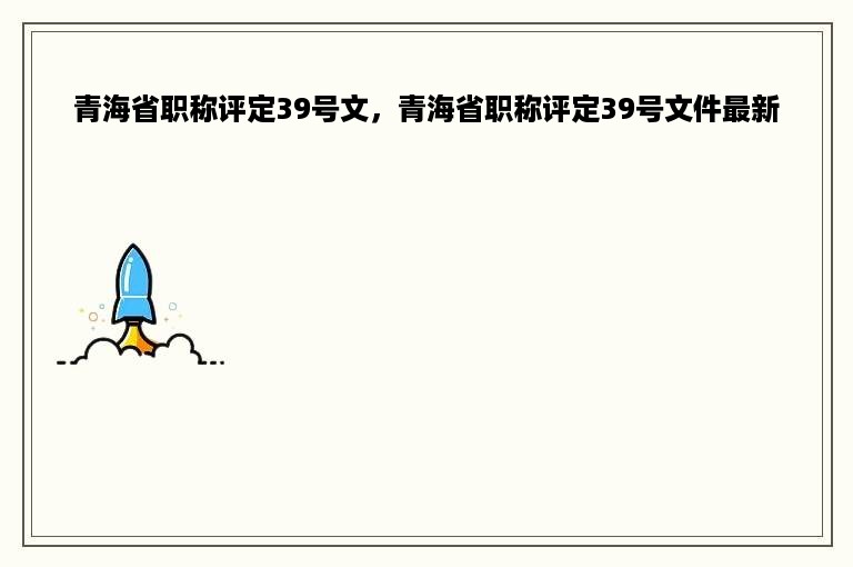 青海省职称评定39号文，青海省职称评定39号文件最新