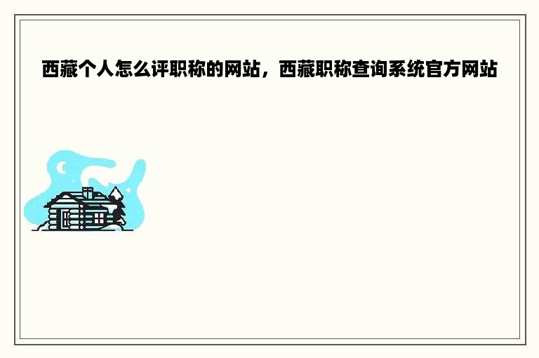 西藏个人怎么评职称的网站，西藏职称查询系统官方网站